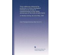 Three addresses delivered by professors in Union theological seminary at at service in commemoration of the 400th anniversary of the birth of John Calvin: on Monday evening, the 3rd of May, 1909