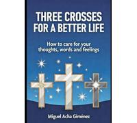 Three Crosses for a Better Life: How to Care for Your Thoughts, Words, and Feelings