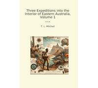 Three Expeditions into the Interior of Eastern Australia, Volume 1 (Classic Books)