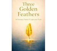 Three Golden Feathers: A Lyrical Fantasy Quest of Truth, Courage, and the Song of Light