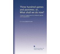 Three hundred games and pastimes; or, What shall we do now?: A book of suggestions for children's games and employments