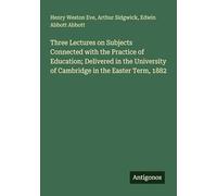 Three Lectures on Subjects Connected with the Practice of Education; Delivered in the University of Cambridge in the Easter Term, 1882