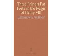 Three Primers Put Forth in the Reign of Henry VIII: Viz, I, A Goodly Prymer, 1535, II, the Manual of Prayers or the Prymer in English, 1539, III, King Henry's Primer, 1545