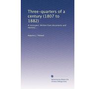 Three-quarters of a century (1807 to 1882): A retrospect. Written from documents and memory ...: Volume 1