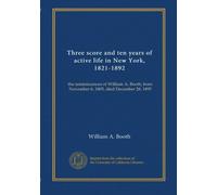 Three score and ten years of active life in New York, 1821-1892: the reminiscences of William A. Booth, born November 6, 1805, died December 28, 1895