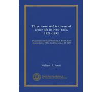 Three score and ten years of active life in New York, 1821-1892: the reminiscences of William A. Booth, born November 6, 1805, died December 28, 1895
