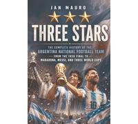 Three Stars: The Complete History of the Argentina National Football Team - From the 1930 Final to Maradona, Messi, and Three World Cups
