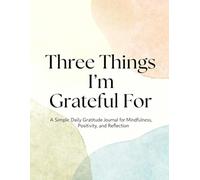 Three Things I’m Grateful For: A Simple Daily Gratitude Journal for Mindfulness, Positivity, and Reflection