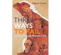 Three Ways to Fail: Journeys Through Mapuche Chile (Contemporary Ethnography)