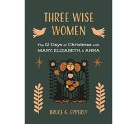 Three Wise Women: The 12 Days of Christmas with Mary, Elizabeth, and Anna (The 12 Days of Christmas with Bruce G. Epperly)
