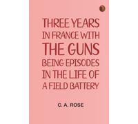 Three years in France with the Guns: Being Episodes in the life of a Field Battery