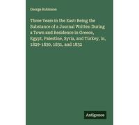 Three Years in the East: Being the Substance of a Journal Written During a Town and Residence in Greece, Egypt, Palestine, Syria, and Turkey, in, 1829-1830, 1831, and 1832