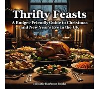 Thrifty Feasts: A Budget-Friendly Guide to Christmas and New Year's Eve in the UK: Smart Shopping Secrets, Delicious Holiday Recipes and Planning for British Winter Celebrations