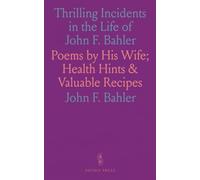 Thrilling Incidents in the Life of John F. Bahler: Poems by His Wife; Health Hints & Valuable Recipes