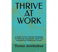 THRIVE AT WORK: A Career Guide: Essential Strategies for Building a Successful Career and Accelerating Professional Growth