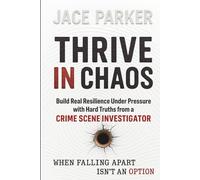 Thrive in Chaos: Build Real Resilience Under Pressure with Hard Truths from a Crime Scene Investigator