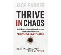 Thrive in Chaos: Build Real Resilience Under Pressure with Hard Truths from a Crime Scene Investigator