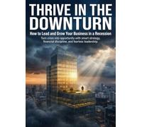 Thrive in the Downturn: How to Lead and Grow Your Business in a Recession: Turn crisis into opportunity with smart strategy, financial discipline, and fearless leadership.