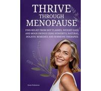 Thrive Through Menopause: Find Relief From Hot Flashes, Weight Gain, And Mood Swings Using Powerful Natural, Holistic Remedies And Hormone Therapies