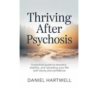 THRIVING AFTER PSYCHOSIS: A Practical Guide to Recovery, Stability, and Rebuilding Your Life with Clarity and Confidence