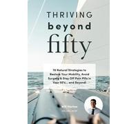 Thriving Beyond Fifty: 78 Natural Strategies to Restore Your Mobility, Avoid Surgery & Stay Off Pain Pills in Your Fifties... and Beyond!