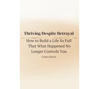 Thriving Despite Betrayal: How to Build a Life So Full That What Happened No Longer Controls You