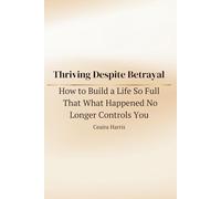 Thriving Despite Betrayal: How to Build a Life So Full That What Happened No Longer Controls You