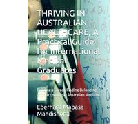 THRIVING IN AUSTRALIAN HEALTHCARE, A Practical Guide for International Medical Graduates: Building a Career, Finding Belonging and Succeeding in Australian Medicine