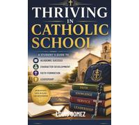 Thriving in Catholic School: A Student's Guide to Academic Success, Character Development, Faith Formation, and Leadership