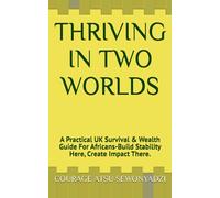 THRIVING IN TWO WORLDS: A Practical UK Survival & Wealth Guide For Africans-Build Stability Here, Create Impact There.