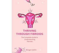 Thriving Through Fibroids: The complete guide to understanding fibroids
