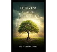 Thriving Through Resilience: Transform Adversity into Opportunity, Build Emotional Strength, and Live a Fulfilling Life