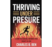 THRIVING UNDER PRESSURE: HOW TO EXCEL WHEN THE HEAT IS ON