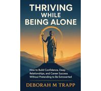 THRIVING WHILE BEING ALONE: How to Build Confidence, Deep Relationships, and Career Success Without Pretending to Be Extroverted
