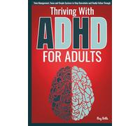 Thriving With ADHD for Adults: Time Management, Focus, and Simple Systems to Stop Overwhelm and Finally Follow Through