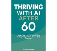 Thriving with AI After 60: Simple Ways to Use Smart Tools to Stay Independent, Connected, and Safe