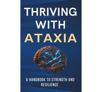 Thriving With Ataxia: A Handbook To Strength And Resilience