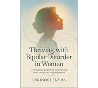 Thriving with Bipolar Disorder in Women: A Compassionate Guide to Understanding Mood Swings and Living Empowered
