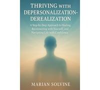 Thriving with Depersonalization-Derealization: A Step-by-Step Approach to Healing, Reconnecting with Yourself, and Navigating Life with Confidence
