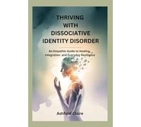 THRIVING WITH DISSOCIATIVE IDENTITY DISORDER: An Empathic Guide to Healing, Integration and Everyday Resilience