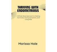 THRIVING WITH ENDOMETRIOSIS: A Whole-Body Approach to Healing Hormones, Easing Symptoms, and Living Well