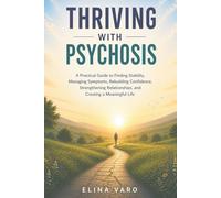 Thriving with Psychosis: A Practical Guide to Finding Stability, Managing Symptoms, Rebuilding Confidence, Strengthening Relationships, and Creating a Meaningful Life