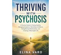 Thriving with Psychosis: A Practical Guide to Finding Stability, Managing Symptoms, Rebuilding Confidence, Strengthening Relationships, and Creating a Meaningful Life