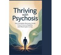 THRIVING WITH PSYCHOSIS: Your Complete Recovery Guide: From Crisis to Stability and Meaningful Living