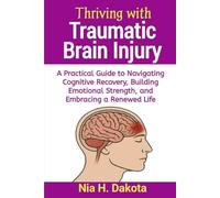 Thriving with Traumatic Brain Injury: A Practical Guide to Navigating Cognitive Recovery, Building Emotional Strength, and Embracing a Renewed Life