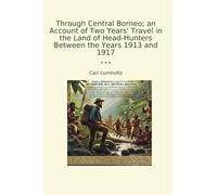 Through Central Borneo; an Account of Two Years' Travel in the Land of Head-Hunters Between the Years 1913 and 1917 (Classic Books)