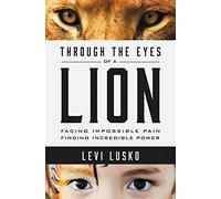 Through the Eyes of a Lion: Facing Impossible Pain, Finding Incredible Power