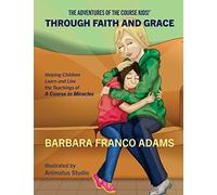 Through Faith and Grace: Helping Children Learn and Live the Teachings of A Course in Miracles: Volume 1 (The Adventures of the Course Kids!)