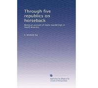 Through five republics on horseback: Being an account of many wanderings in South America,