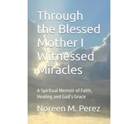 Through the Blessed Mother I Witnessed Miracles: A Spiritual Memoir of Faith, Healing and God’s Grace